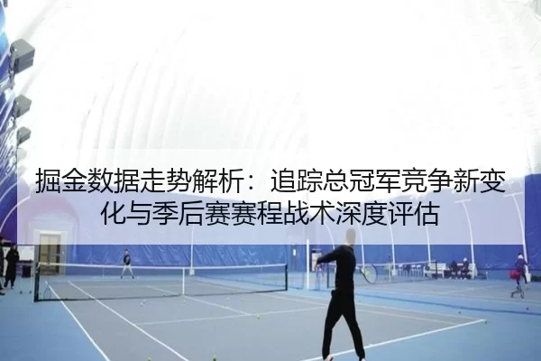 jue-jin-shu-ju-zou-shi-jie-xi-zhui-zong-zong-guan-jun-jing-zheng-xin-bian-hua-yu-ji-hou-sai-sai-cheng-zhan-shu-shen-du-2-309.jpg