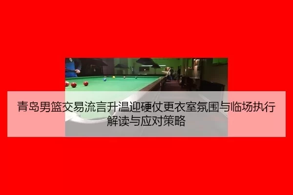 青岛男篮交易流言升温迎硬仗更衣室氛围与临场执行解读与应对策略 | Kaiyun