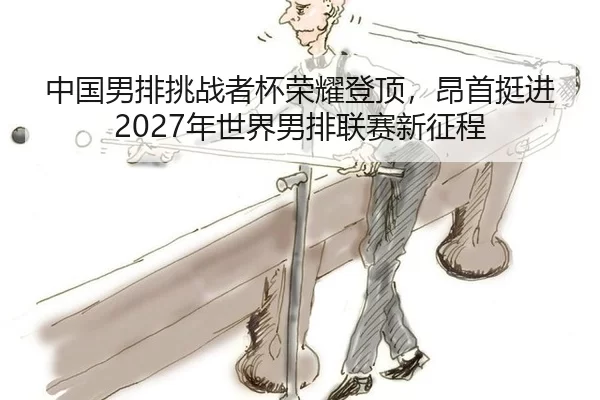 中国男排挑战者杯荣耀登顶，昂首挺进2027年世界男排联赛新征程（Kaiyun）